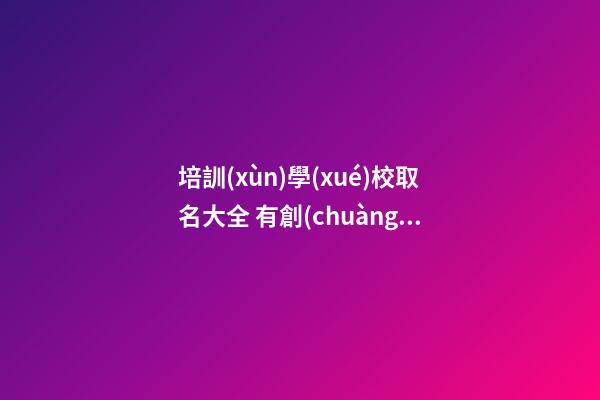培訓(xùn)學(xué)校取名大全 有創(chuàng)意培訓(xùn)學(xué)校名字大全